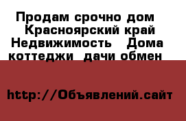 Продам срочно дом - Красноярский край Недвижимость » Дома, коттеджи, дачи обмен   